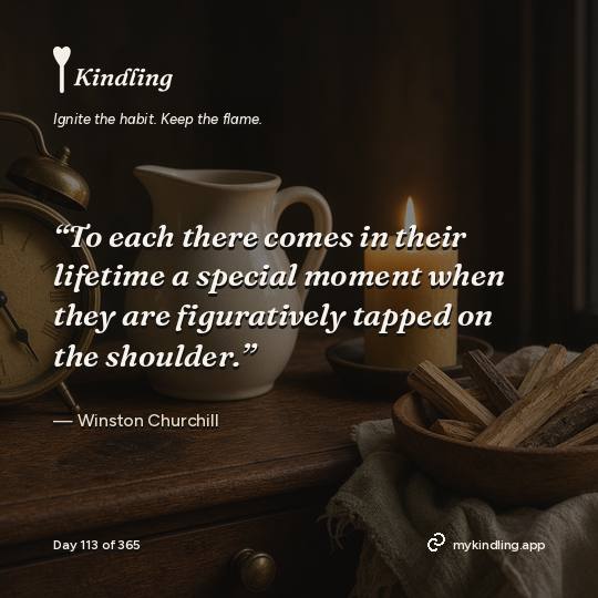 Winston Churchill — Kindling. “To each there comes in their lifetime a special moment when they are figuratively tapped on the shoulder.”