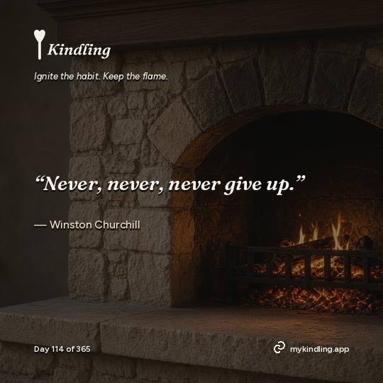 Winston Churchill — Kindling. “Never, never, never give up.”