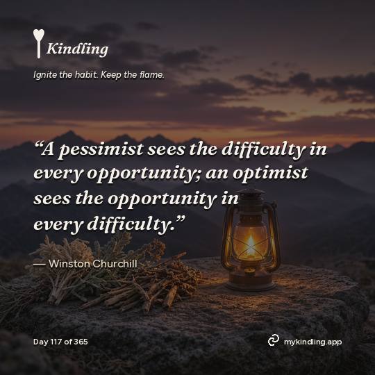 Winston Churchill — Kindling. “A pessimist sees the difficulty in every opportunity; an optimist sees the opportunity in every difficulty.”