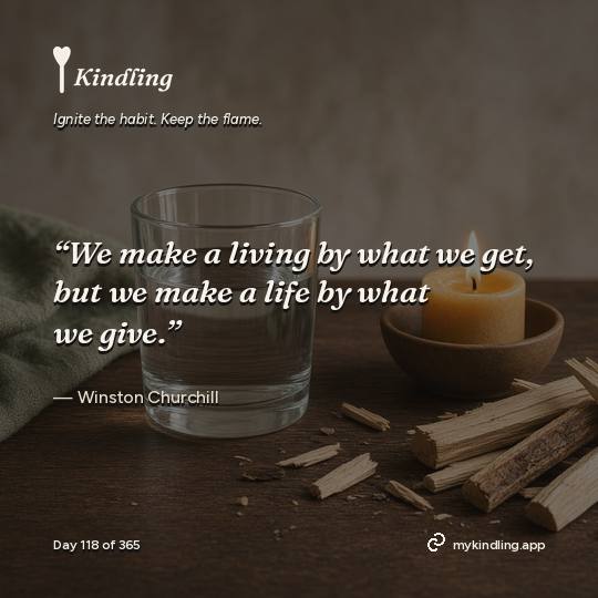 Winston Churchill — Kindling. “We make a living by what we get, but we make a life by what we give.”
