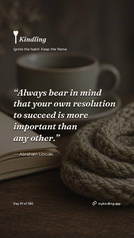 Abraham Lincoln — Kindling. “Always bear in mind that your own resolution to succeed is more important than any other.”
