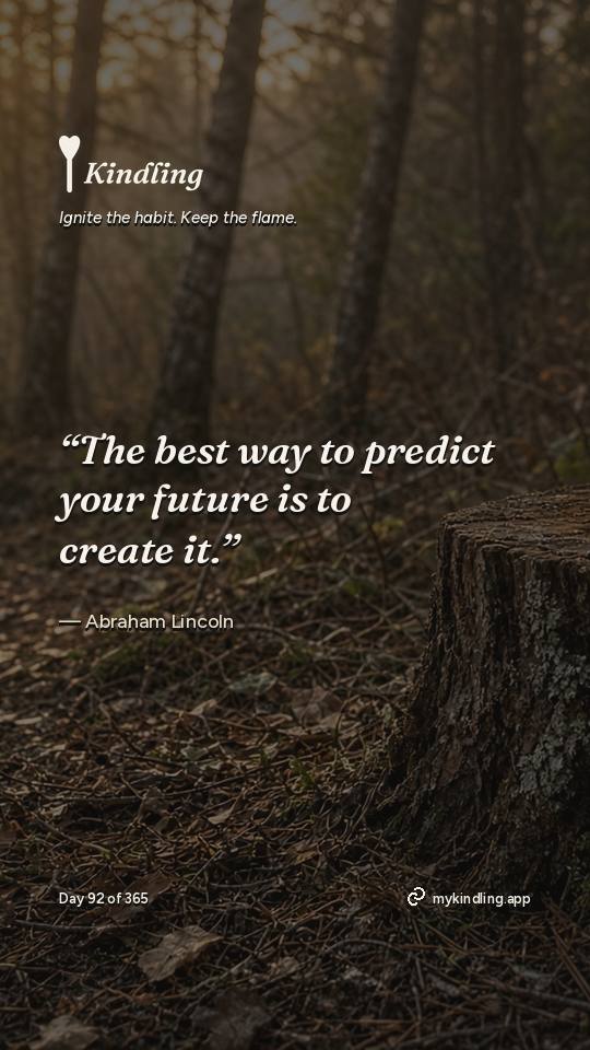 Abraham Lincoln — Kindling. “The best way to predict your future is to create it.”
