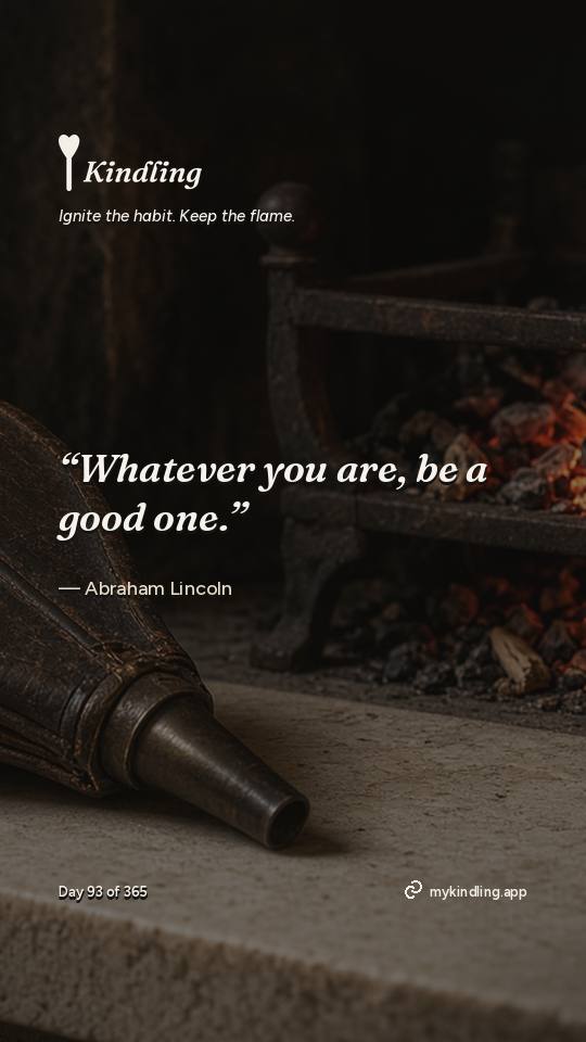 Abraham Lincoln — Kindling. “Whatever you are, be a good one.”