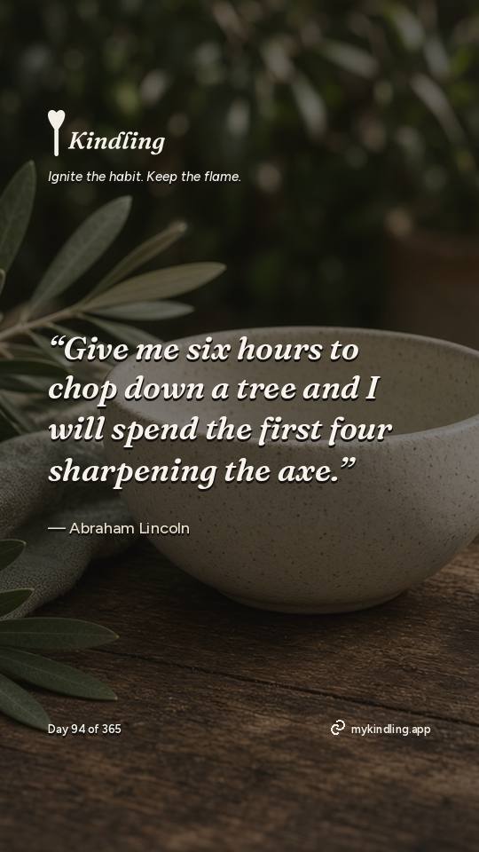 Abraham Lincoln — Kindling. “Give me six hours to chop down a tree and I will spend the first four sharpening the axe.”
