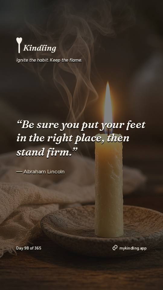 Abraham Lincoln — Kindling. “Be sure you put your feet in the right place, then stand firm.”