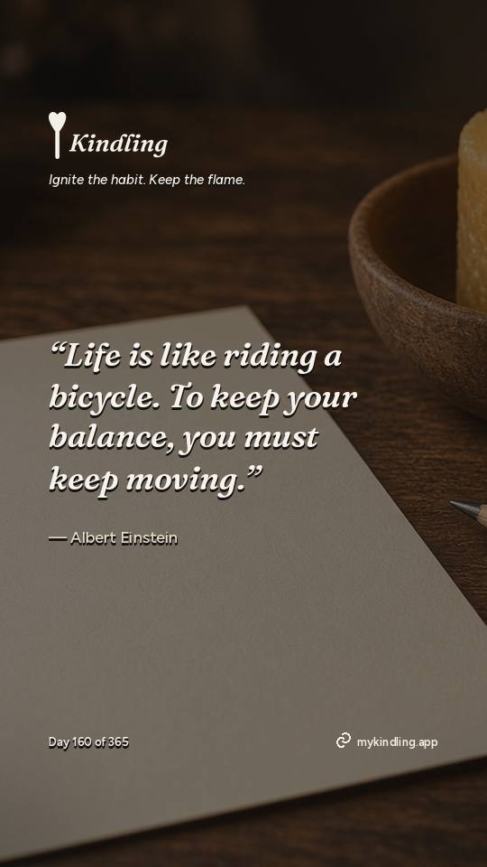 Albert Einstein — Kindling. “Life is like riding a bicycle. To keep your balance, you must keep moving.”