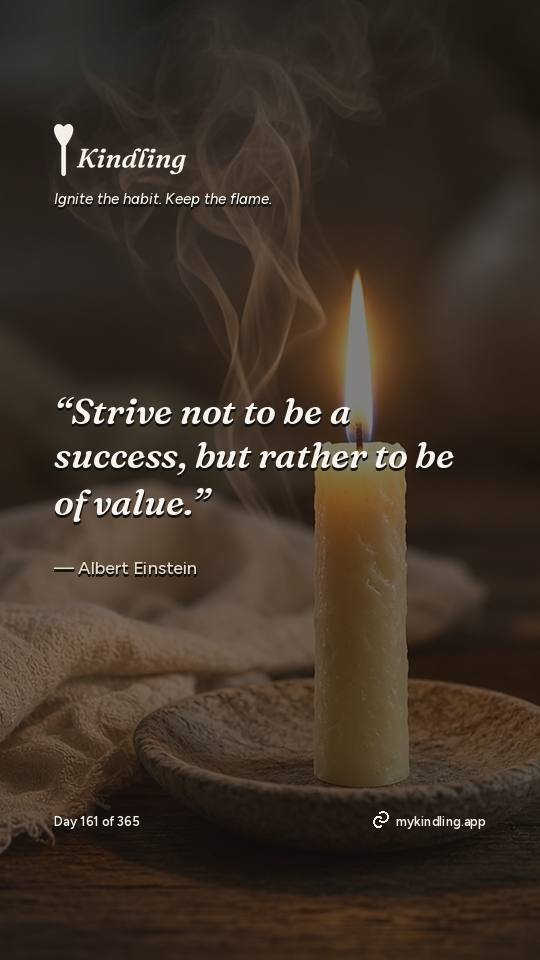 Albert Einstein — Kindling. “Strive not to be a success, but rather to be of value.”