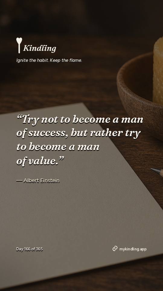Albert Einstein — Kindling. “Try not to become a man of success, but rather try to become a man of value.”