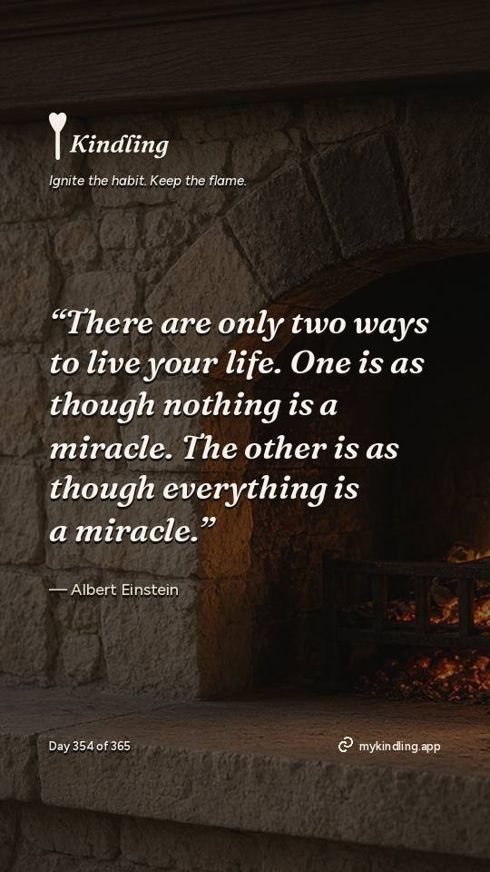 Albert Einstein — Kindling. “There are only two ways to live your life. One is as though nothing is a miracle. The other is as though everything is a miracle.”