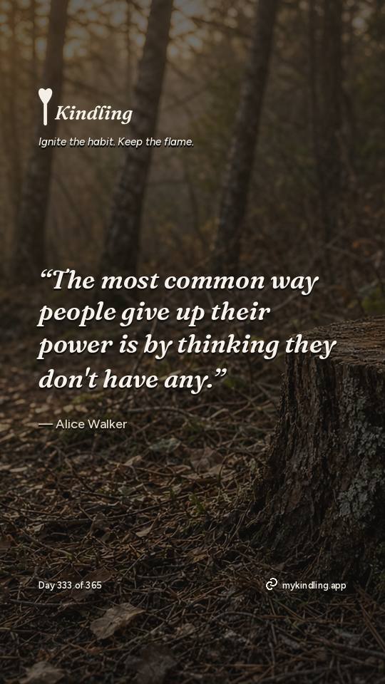 Alice Walker — Kindling. “The most common way people give up their power is by thinking they don't have any.”