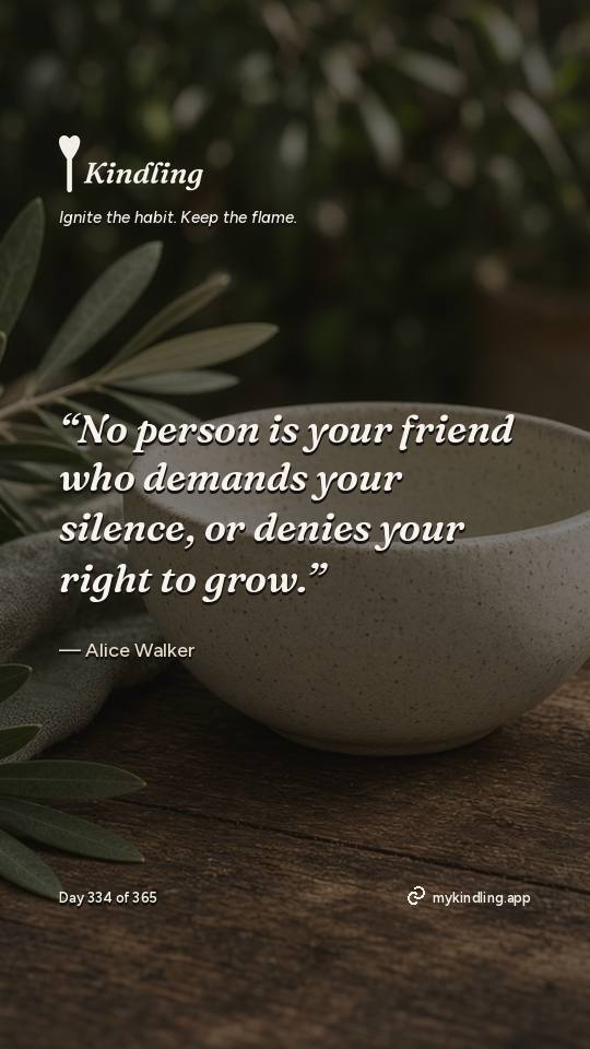 Alice Walker — Kindling. “No person is your friend who demands your silence, or denies your right to grow.”