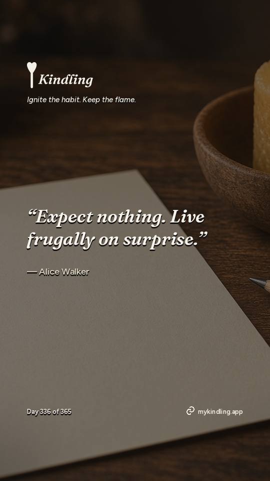 Alice Walker — Kindling. “Expect nothing. Live frugally on surprise.”