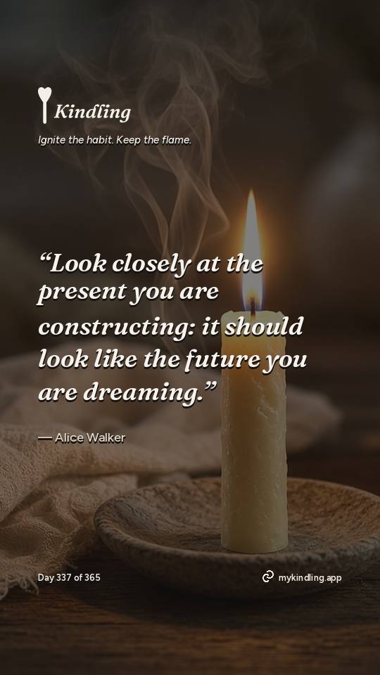 Alice Walker — Kindling. “Look closely at the present you are constructing: it should look like the future you are dreaming.”