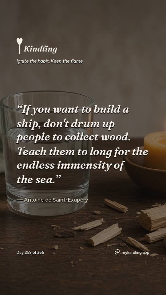 Antoine de Saint-Exupéry — Kindling. “If you want to build a ship, don't drum up people to collect wood. Teach them to long for the endless immensity of the sea.”