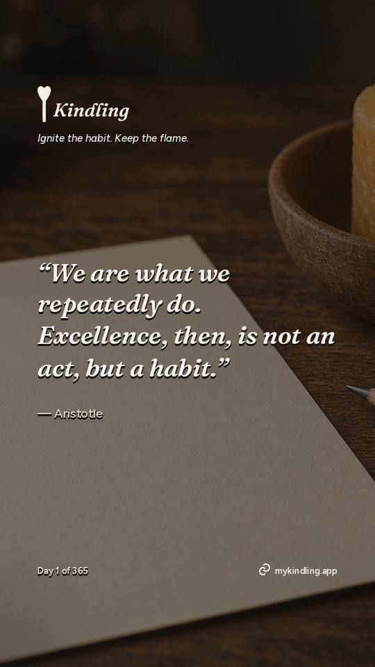 Aristotle — Kindling. “We are what we repeatedly do. Excellence, then, is not an act, but a habit.”
