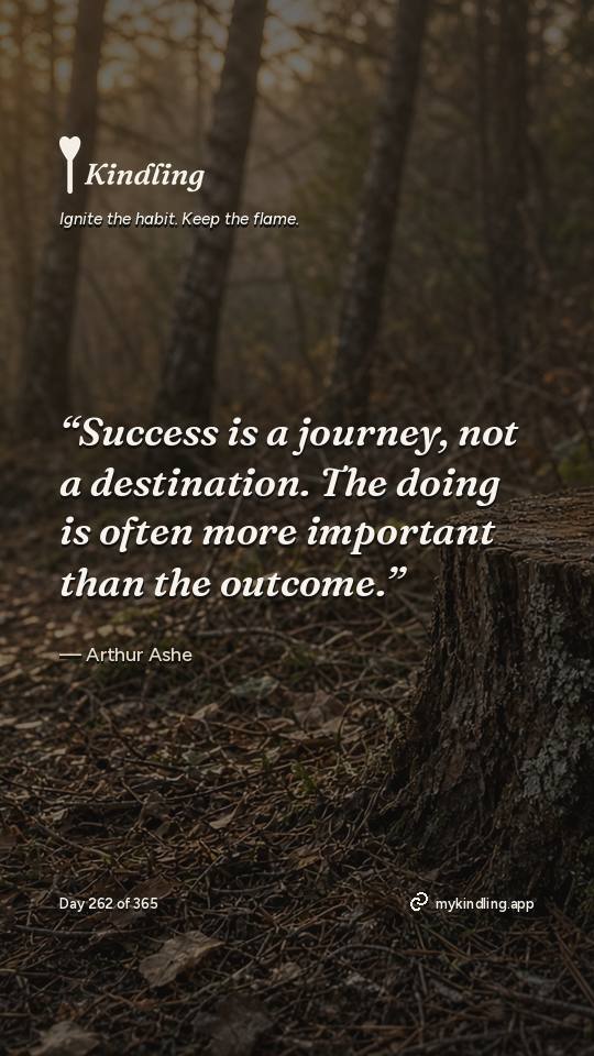 Arthur Ashe — Kindling. “Success is a journey, not a destination. The doing is often more important than the outcome.”