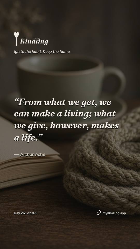 Arthur Ashe — Kindling. “From what we get, we can make a living; what we give, however, makes a life.”
