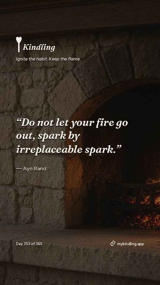 Ayn Rand — Kindling. “Do not let your fire go out, spark by irreplaceable spark.”