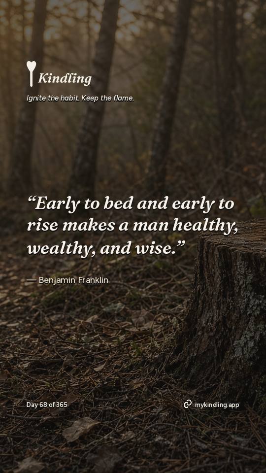 Benjamin Franklin — Kindling. “Early to bed and early to rise makes a man healthy, wealthy, and wise.”