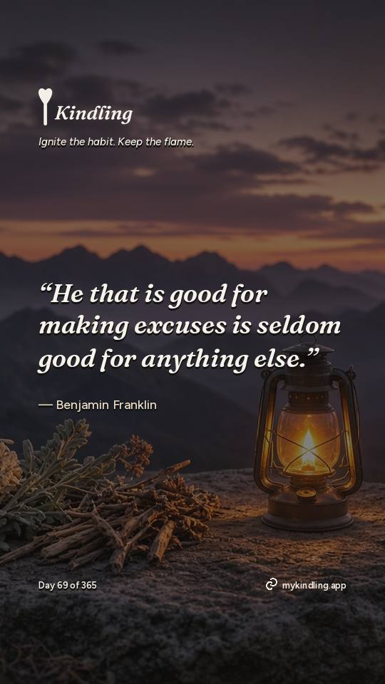 Benjamin Franklin — Kindling. “He that is good for making excuses is seldom good for anything else.”