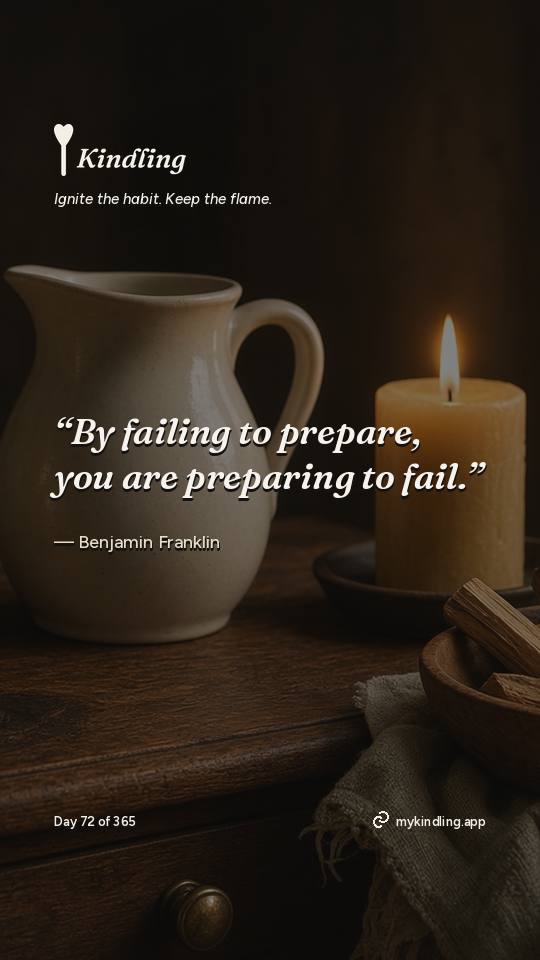 Benjamin Franklin — Kindling. “By failing to prepare, you are preparing to fail.”