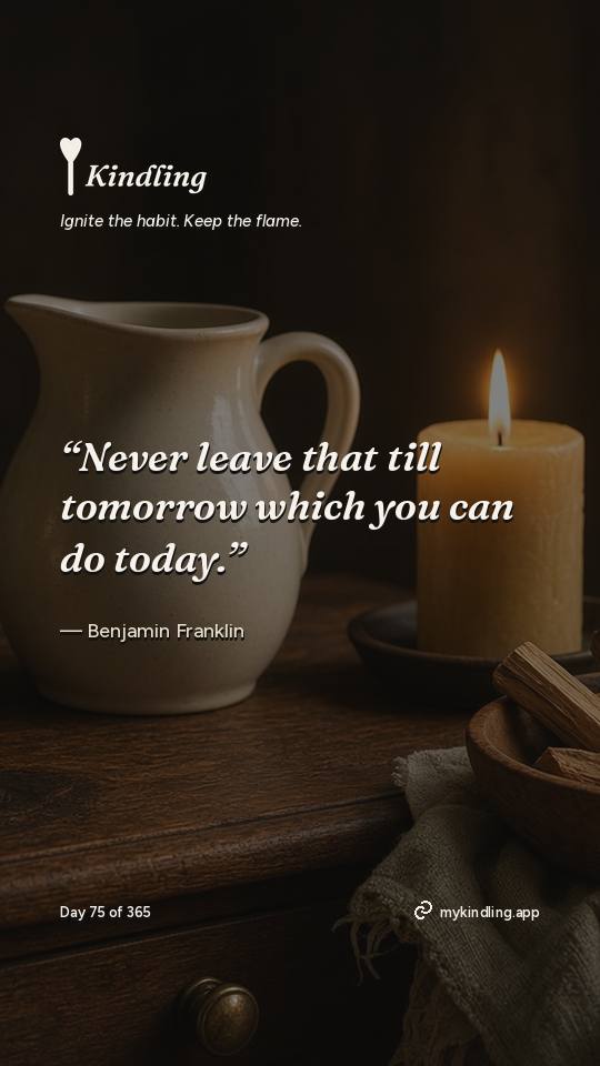 Benjamin Franklin — Kindling. “Never leave that till tomorrow which you can do today.”