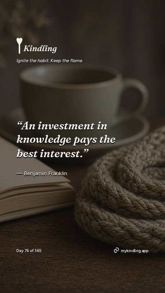Benjamin Franklin — Kindling. “An investment in knowledge pays the best interest.”