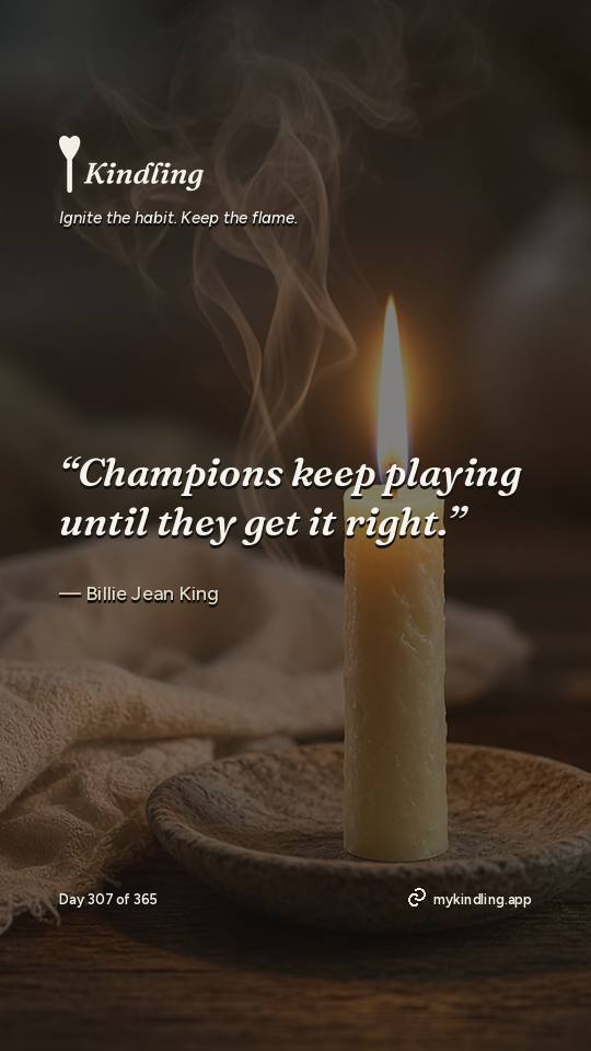 Billie Jean King — Kindling. “Champions keep playing until they get it right.”