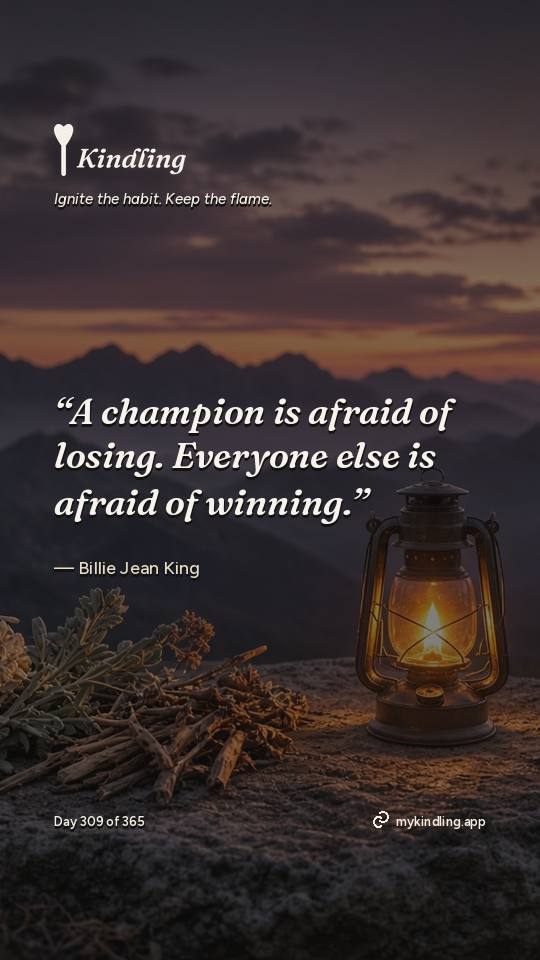 Billie Jean King — Kindling. “A champion is afraid of losing. Everyone else is afraid of winning.”