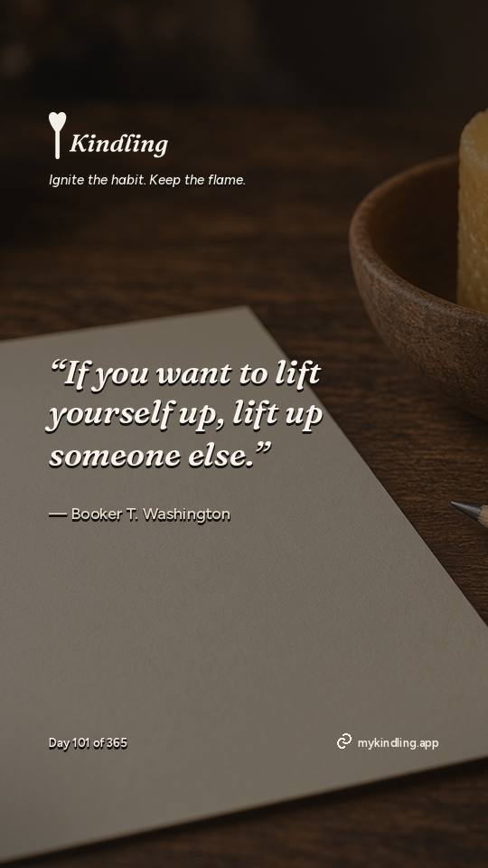 Booker T. Washington — Kindling. “If you want to lift yourself up, lift up someone else.”