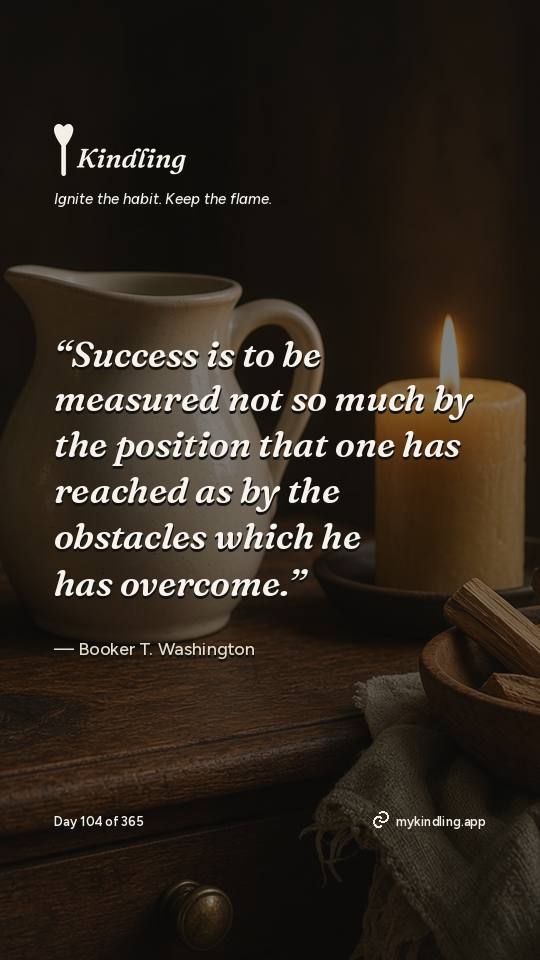 Booker T. Washington — Kindling. “Success is to be measured not so much by the position that one has reached as by the obstacles which he has overcome.”