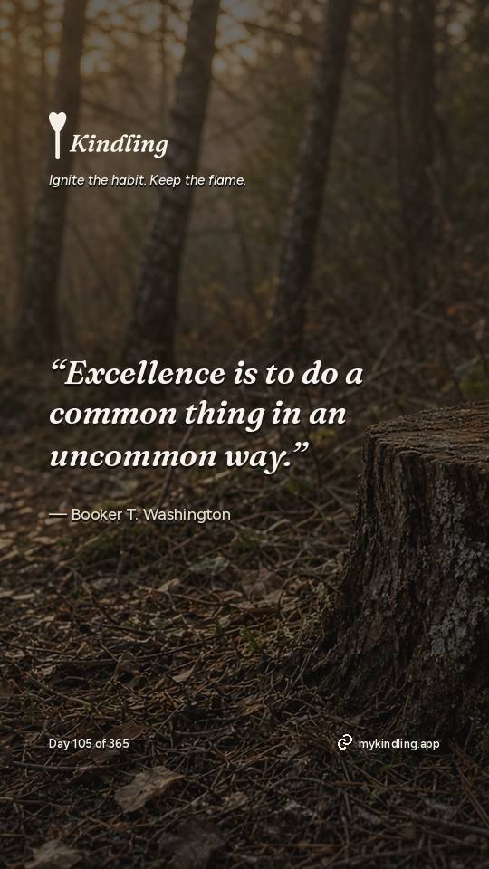 Booker T. Washington — Kindling. “Excellence is to do a common thing in an uncommon way.”