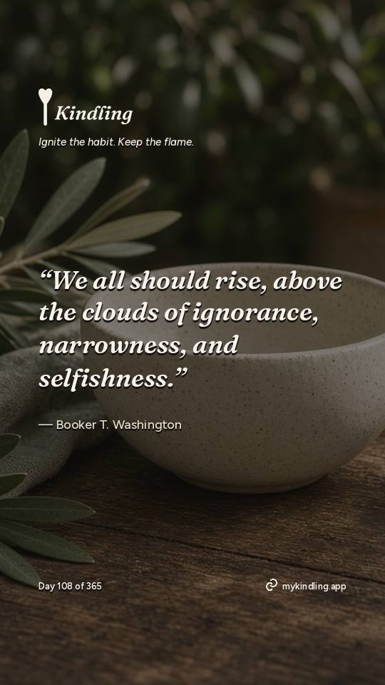 Booker T. Washington — Kindling. “We all should rise, above the clouds of ignorance, narrowness, and selfishness.”