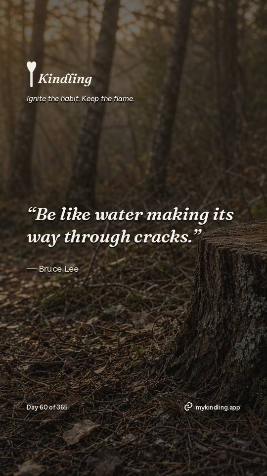 Bruce Lee — Kindling. “Be like water making its way through cracks.”