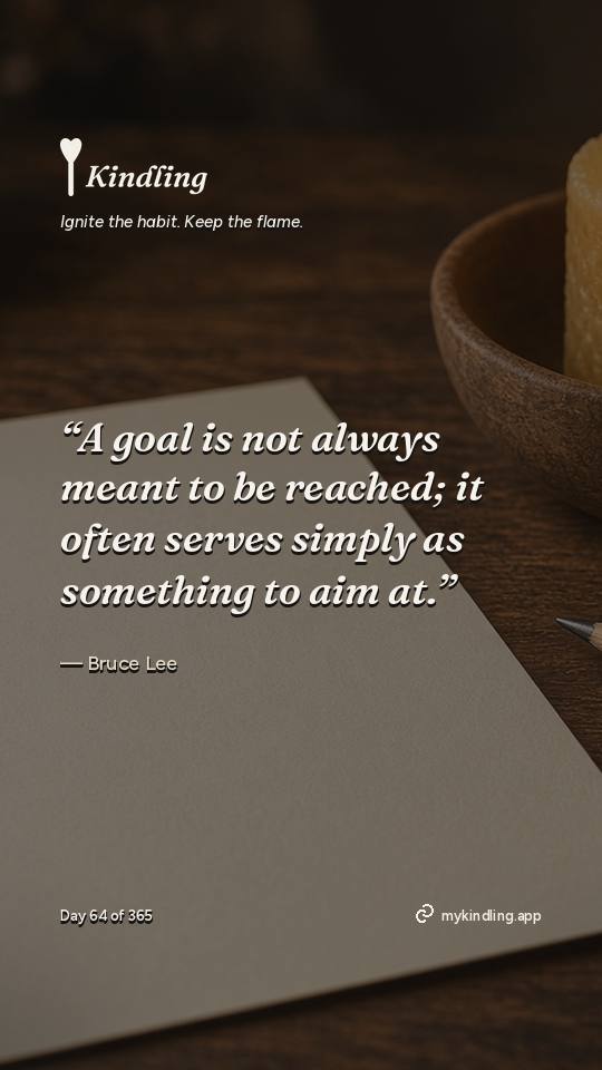 Bruce Lee — Kindling. “A goal is not always meant to be reached; it often serves simply as something to aim at.”