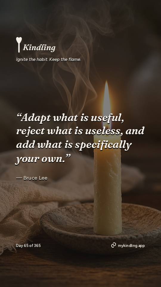 Bruce Lee — Kindling. “Adapt what is useful, reject what is useless, and add what is specifically your own.”