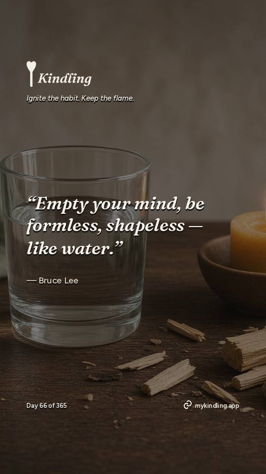 Bruce Lee — Kindling. “Empty your mind, be formless, shapeless — like water.”