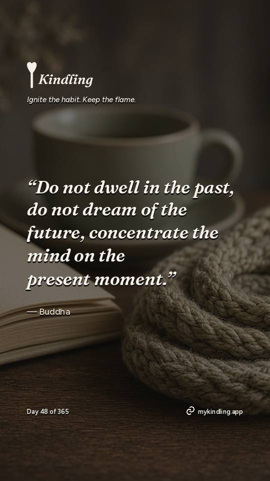 Buddha — Kindling. “Do not dwell in the past, do not dream of the future, concentrate the mind on the present moment.”