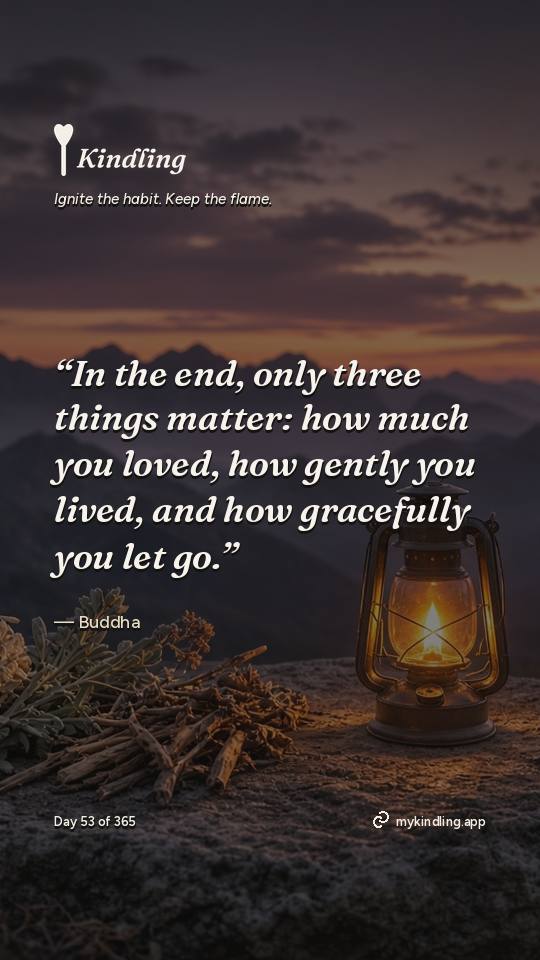 Buddha — Kindling. “In the end, only three things matter: how much you loved, how gently you lived, and how gracefully you let go.”