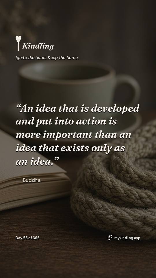 Buddha — Kindling. “An idea that is developed and put into action is more important than an idea that exists only as an idea.”