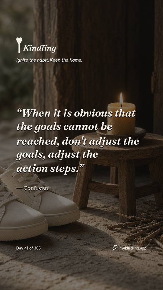 Confucius — Kindling. “When it is obvious that the goals cannot be reached, don't adjust the goals, adjust the action steps.”