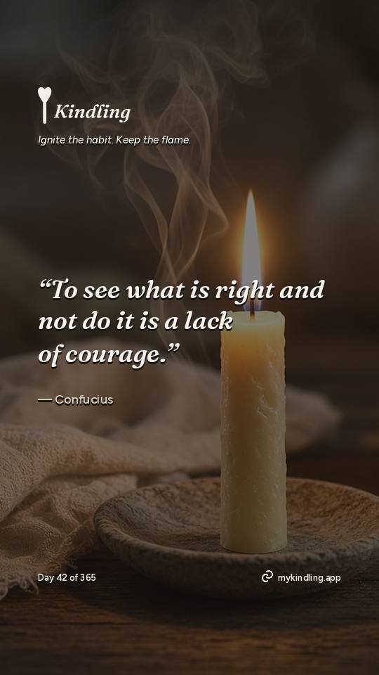 Confucius — Kindling. “To see what is right and not do it is a lack of courage.”
