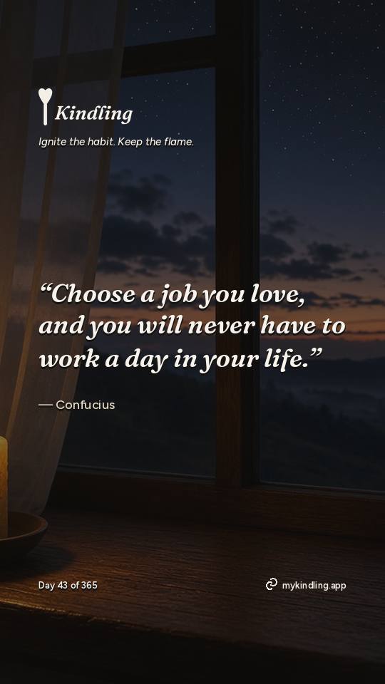 Confucius — Kindling. “Choose a job you love, and you will never have to work a day in your life.”