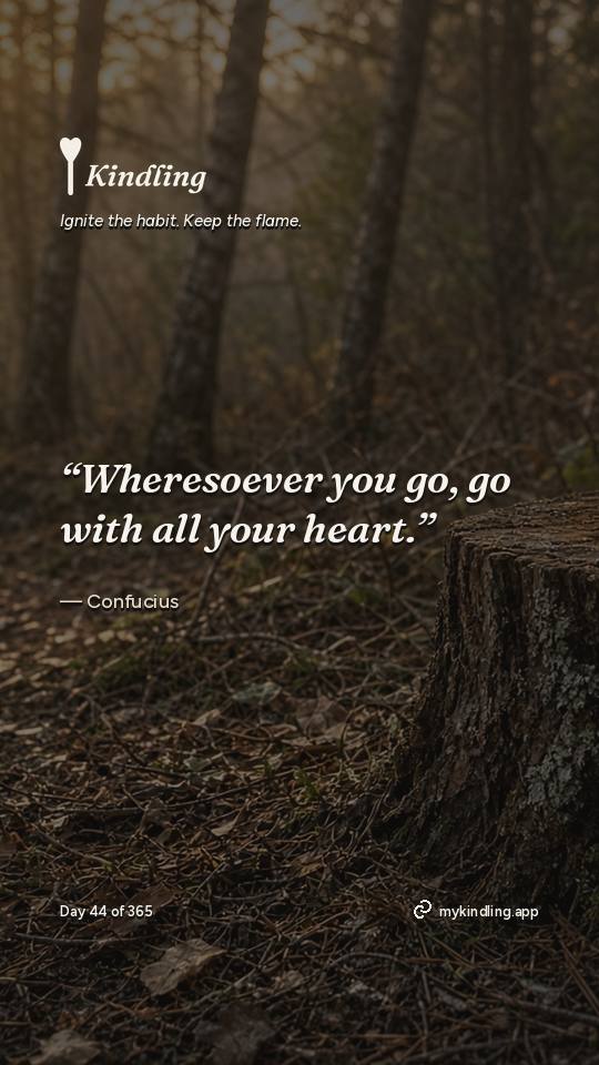 Confucius — Kindling. “Wheresoever you go, go with all your heart.”