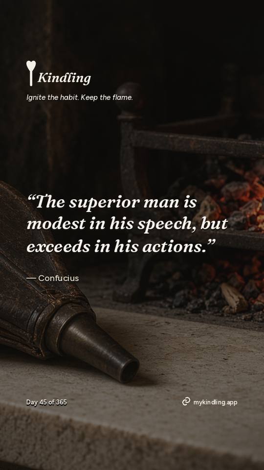 Confucius — Kindling. “The superior man is modest in his speech, but exceeds in his actions.”