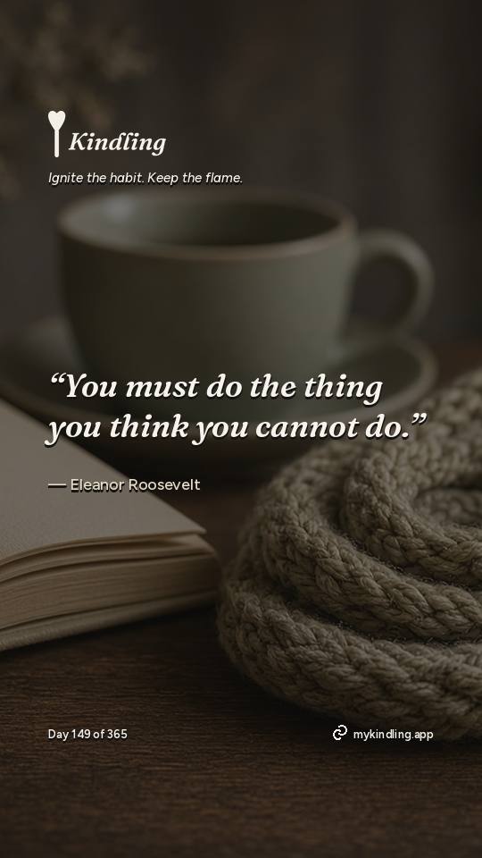 Eleanor Roosevelt — Kindling. “You must do the thing you think you cannot do.”