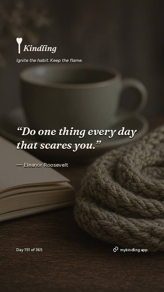 Eleanor Roosevelt — Kindling. “Do one thing every day that scares you.”