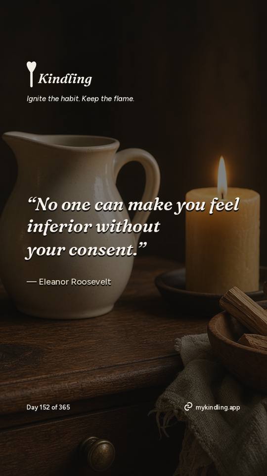 Eleanor Roosevelt — Kindling. “No one can make you feel inferior without your consent.”