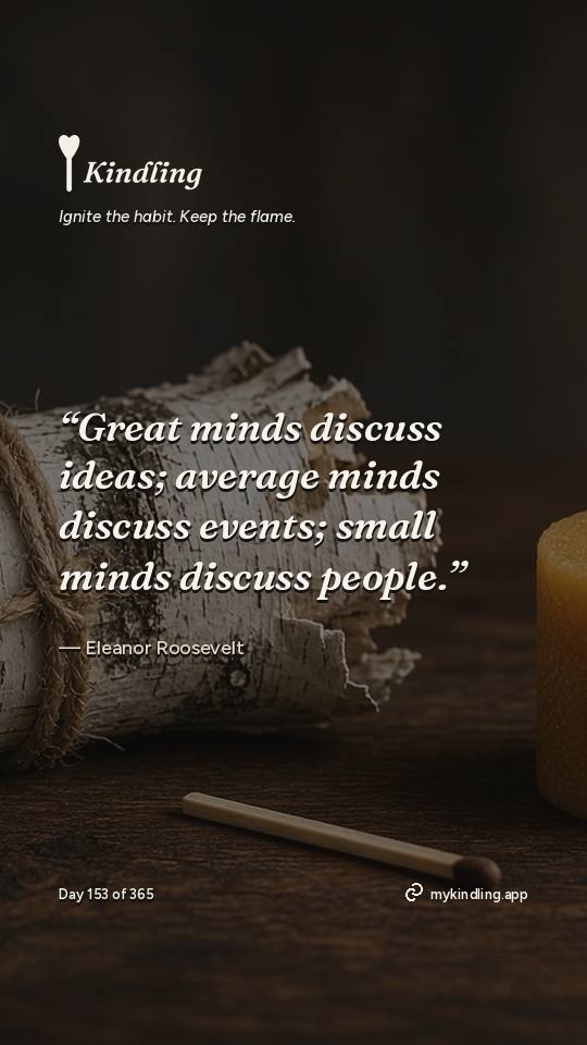 Eleanor Roosevelt — Kindling. “Great minds discuss ideas; average minds discuss events; small minds discuss people.”