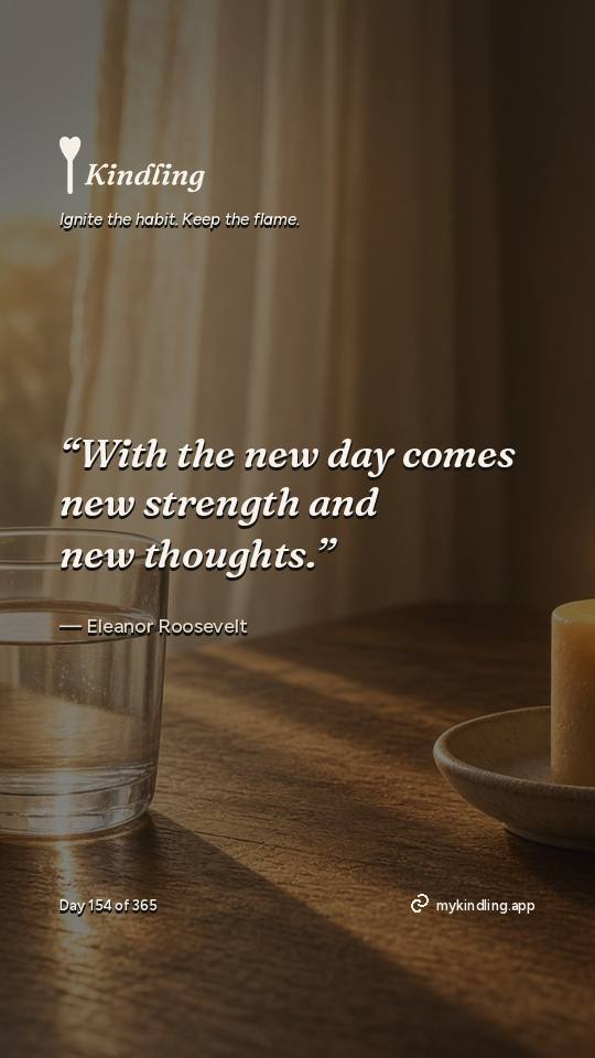 Eleanor Roosevelt — Kindling. “With the new day comes new strength and new thoughts.”